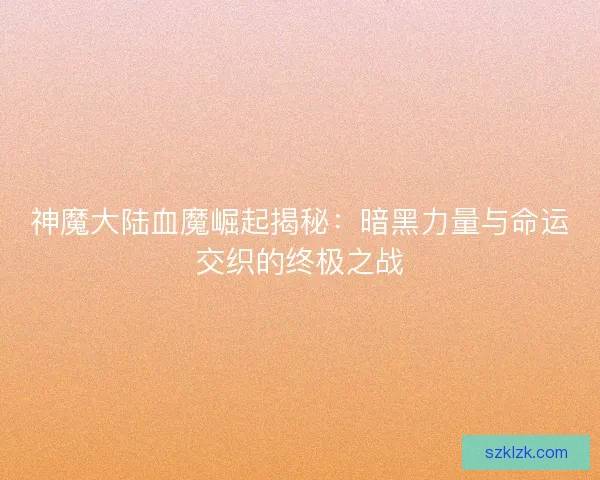 神魔大陆血魔崛起揭秘：暗黑力量与命运交织的终极之战