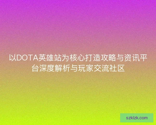 以DOTA英雄站为核心打造攻略与资讯平台深度解析与玩家交流社区