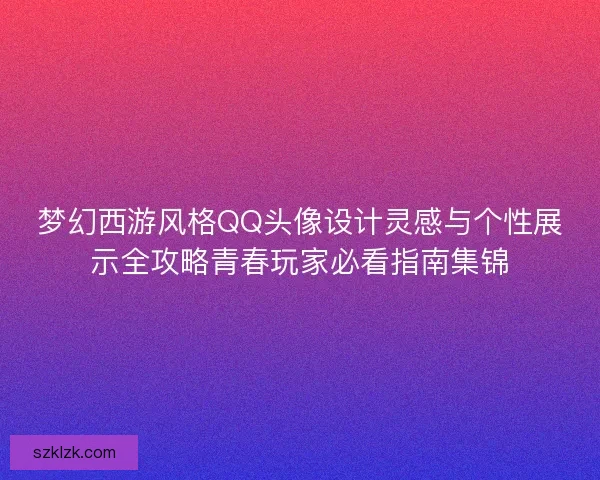 梦幻西游风格QQ头像设计灵感与个性展示全攻略青春玩家必看指南集锦