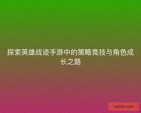探索英雄战迹手游中的策略竞技与角色成长之路