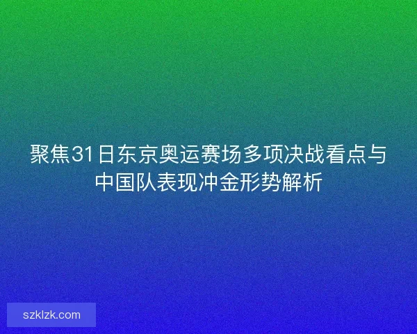 聚焦31日东京奥运赛场多项决战看点与中国队表现冲金形势解析