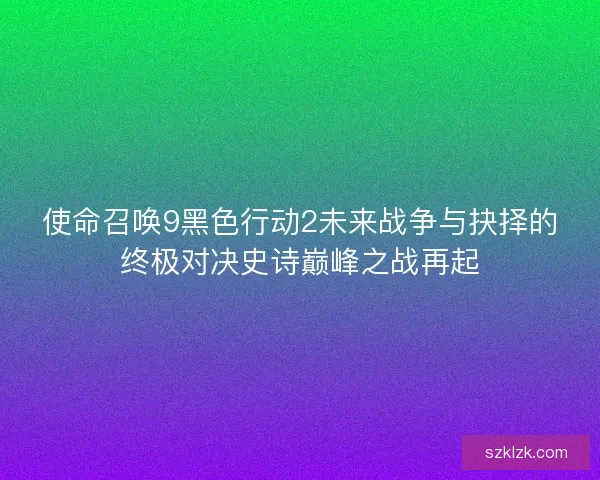 使命召唤9黑色行动2未来战争与抉择的终极对决史诗巅峰之战再起