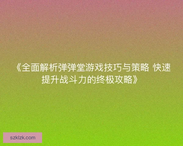 《全面解析弹弹堂游戏技巧与策略 快速提升战斗力的终极攻略》